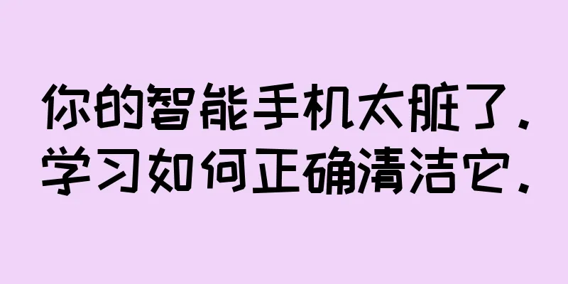 你的智能手机太脏了。学习如何正确清洁它。