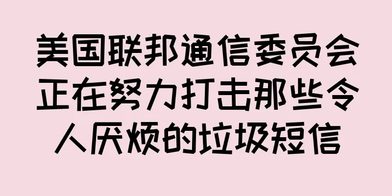 美国联邦通信委员会正在努力打击那些令人厌烦的垃圾短信