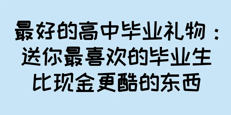 最好的高中毕业礼物：送你最喜欢的毕业生比现金更酷的东西