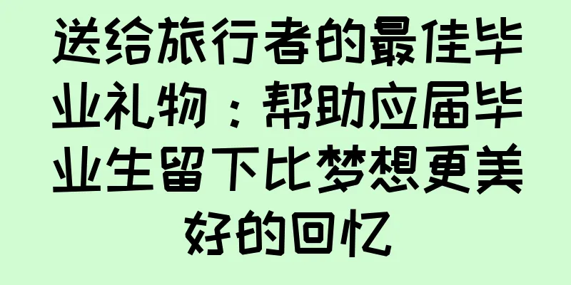 送给旅行者的最佳毕业礼物：帮助应届毕业生留下比梦想更美好的回忆