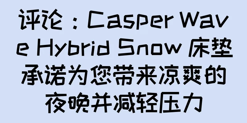 评论：Casper Wave Hybrid Snow 床垫承诺为您带来凉爽的夜晚并减轻压力