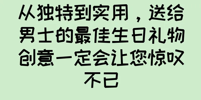 从独特到实用，送给男士的最佳生日礼物创意一定会让您惊叹不已