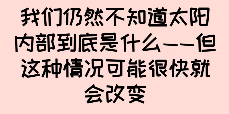 我们仍然不知道太阳内部到底是什么——但这种情况可能很快就会改变
