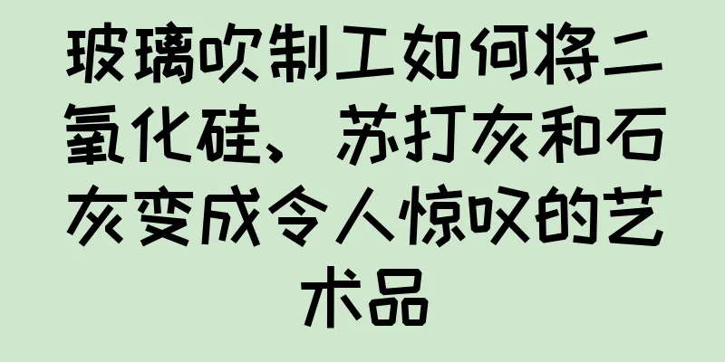 玻璃吹制工如何将二氧化硅、苏打灰和石灰变成令人惊叹的艺术品