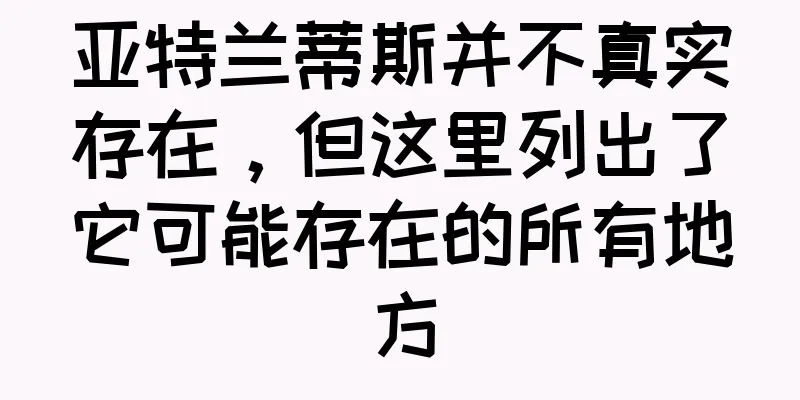 亚特兰蒂斯并不真实存在，但这里列出了它可能存在的所有地方