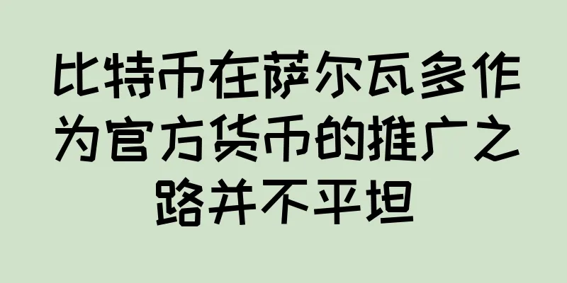 比特币在萨尔瓦多作为官方货币的推广之路并不平坦