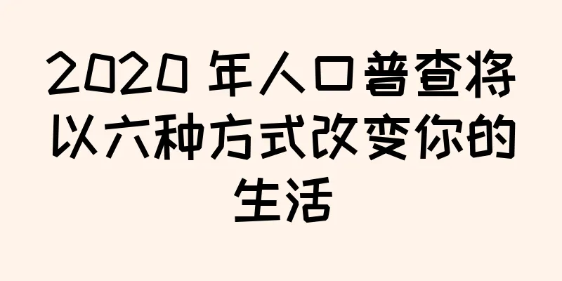 2020 年人口普查将以六种方式改变你的生活