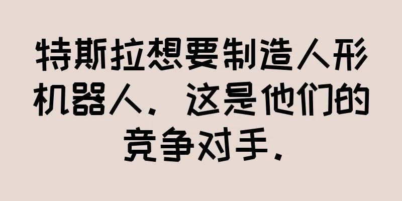 特斯拉想要制造人形机器人。这是他们的竞争对手。