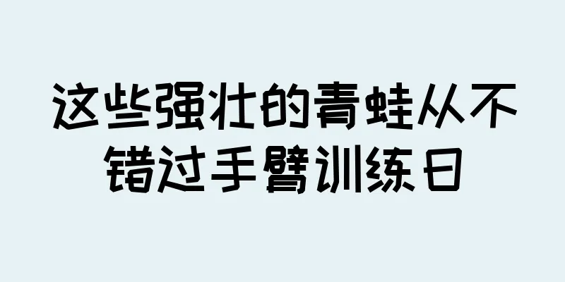 这些强壮的青蛙从不错过手臂训练日