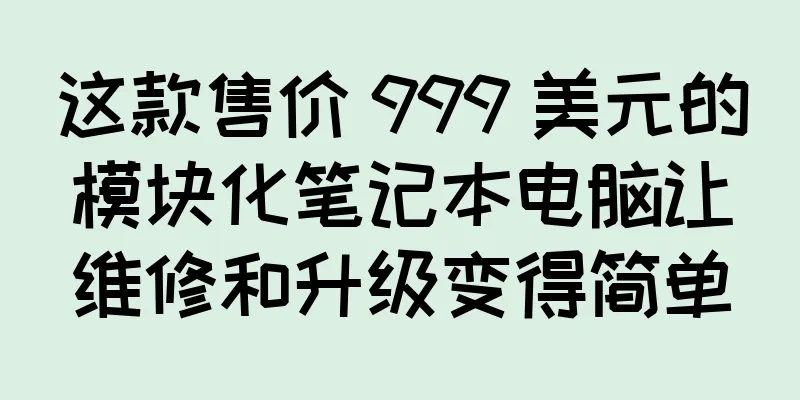 这款售价 999 美元的模块化笔记本电脑让维修和升级变得简单