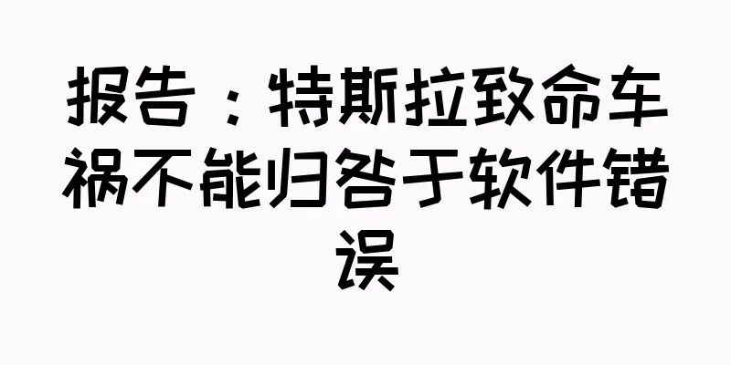 报告：特斯拉致命车祸不能归咎于软件错误