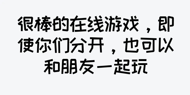 很棒的在线游戏，即使你们分开，也可以和朋友一起玩
