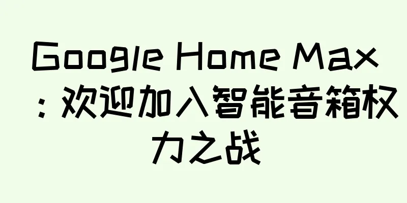 Google Home Max：欢迎加入智能音箱权力之战