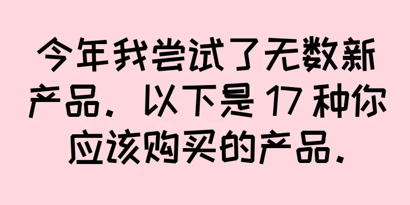今年我尝试了无数新产品。以下是 17 种你应该购买的产品。
