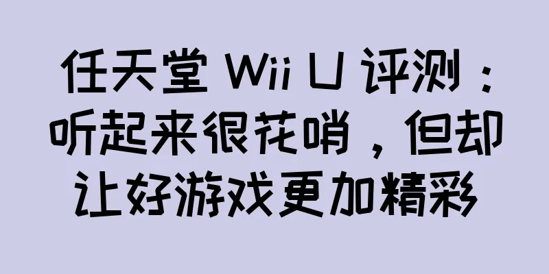 任天堂 Wii U 评测：听起来很花哨，但却让好游戏更加精彩
