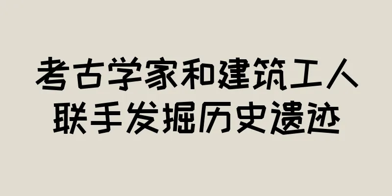 考古学家和建筑工人联手发掘历史遗迹