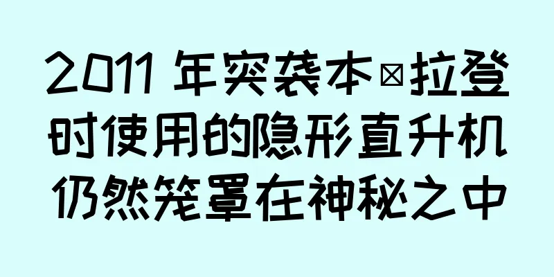2011 年突袭本·拉登时使用的隐形直升机仍然笼罩在神秘之中