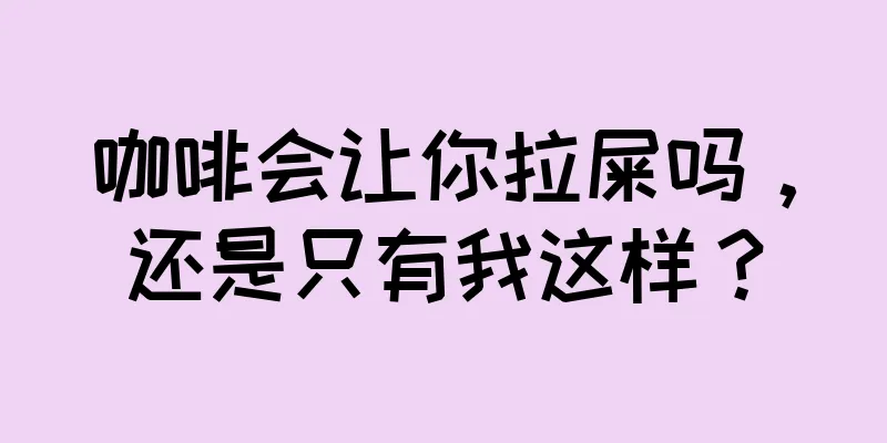 咖啡会让你拉屎吗，还是只有我这样？