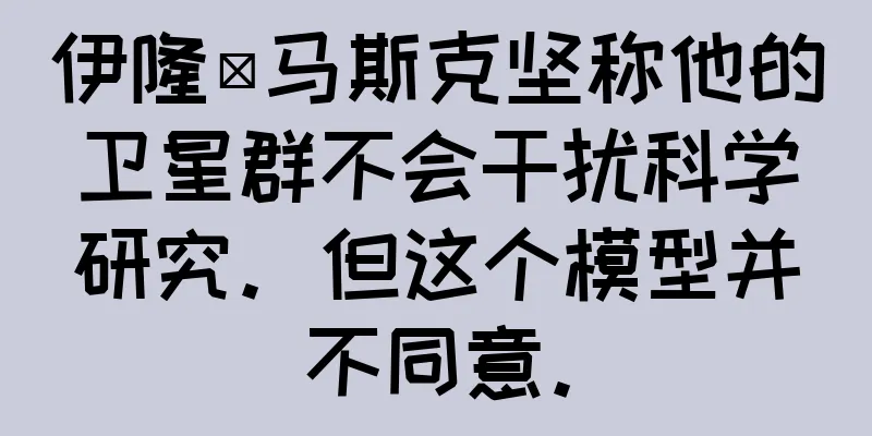 伊隆·马斯克坚称他的卫星群不会干扰科学研究。但这个模型并不同意。
