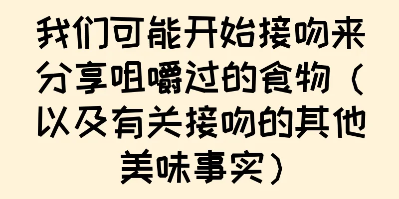 我们可能开始接吻来分享咀嚼过的食物（以及有关接吻的其他美味事实）