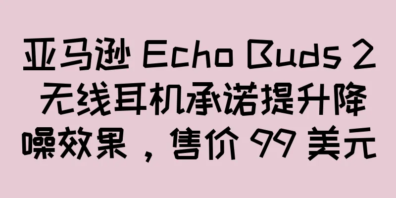 亚马逊 Echo Buds 2 无线耳机承诺提升降噪效果，售价 99 美元