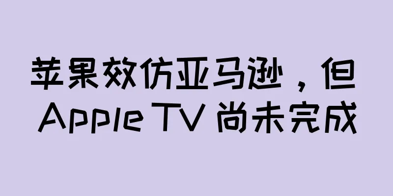 苹果效仿亚马逊，但 Apple TV 尚未完成