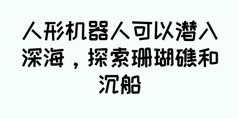 人形机器人可以潜入深海，探索珊瑚礁和沉船
