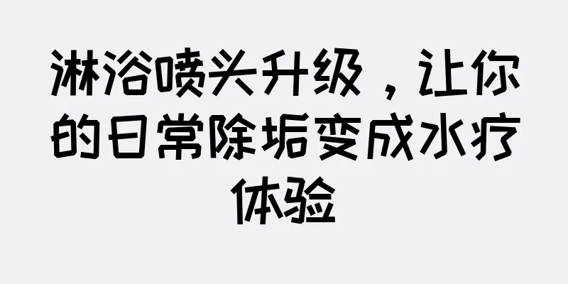 淋浴喷头升级，让你的日常除垢变成水疗体验