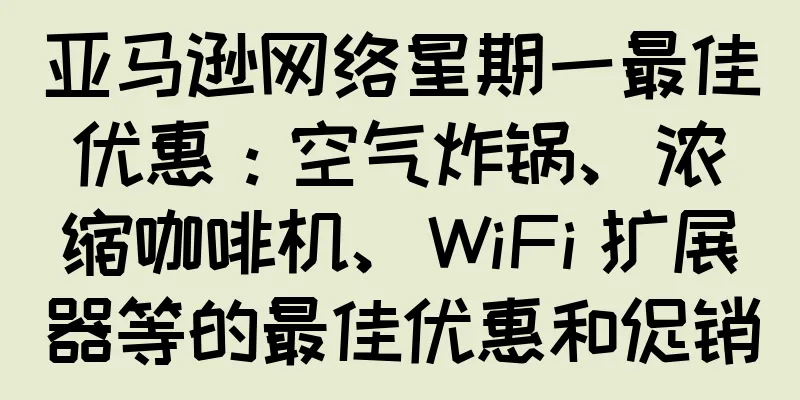 亚马逊网络星期一最佳优惠：空气炸锅、浓缩咖啡机、WiFi 扩展器等的最佳优惠和促销