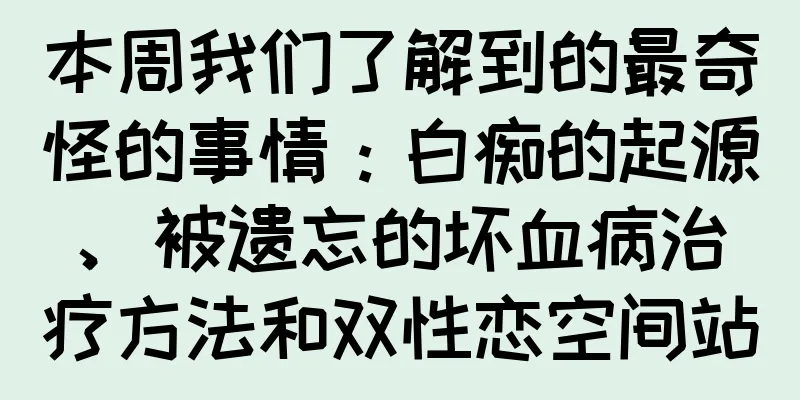 本周我们了解到的最奇怪的事情：白痴的起源、被遗忘的坏血病治疗方法和双性恋空间站