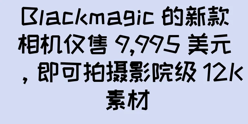 Blackmagic 的新款相机仅售 9,995 美元，即可拍摄影院级 12K 素材