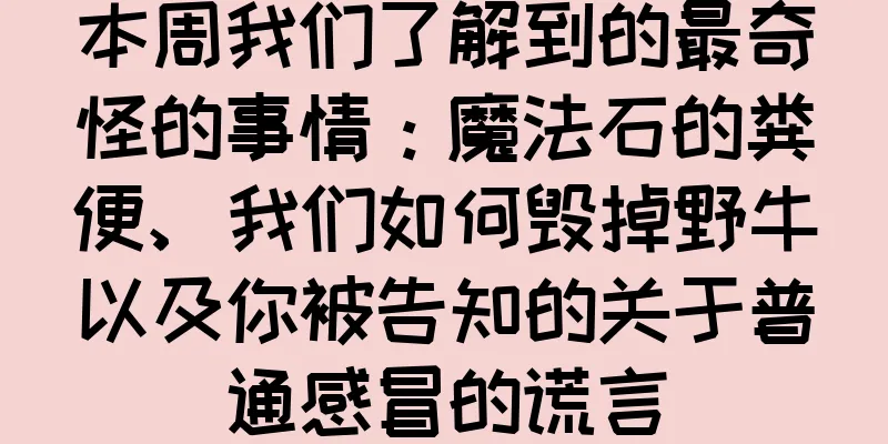 本周我们了解到的最奇怪的事情：魔法石的粪便、我们如何毁掉野牛以及你被告知的关于普通感冒的谎言