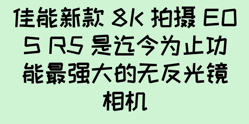 佳能新款 8K 拍摄 EOS R5 是迄今为止功能最强大的无反光镜相机