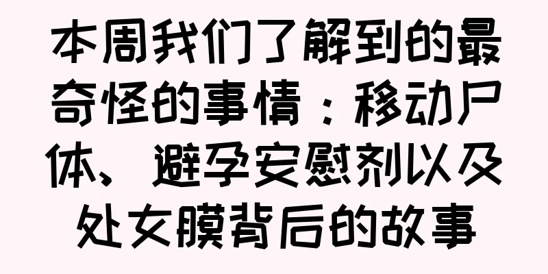 本周我们了解到的最奇怪的事情：移动尸体、避孕安慰剂以及处女膜背后的故事