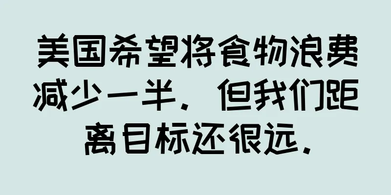 美国希望将食物浪费减少一半。但我们距离目标还很远。