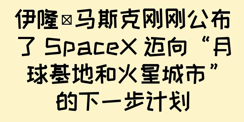 伊隆·马斯克刚刚公布了 SpaceX 迈向“月球基地和火星城市”的下一步计划