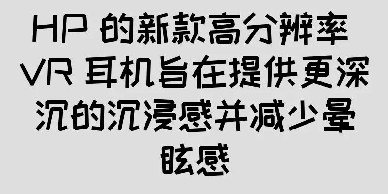 HP 的新款高分辨率 VR 耳机旨在提供更深沉的沉浸感并减少晕眩感
