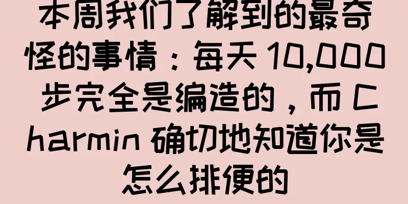 本周我们了解到的最奇怪的事情：每天 10,000 步完全是编造的，而 Charmin 确切地知道你是怎么排便的