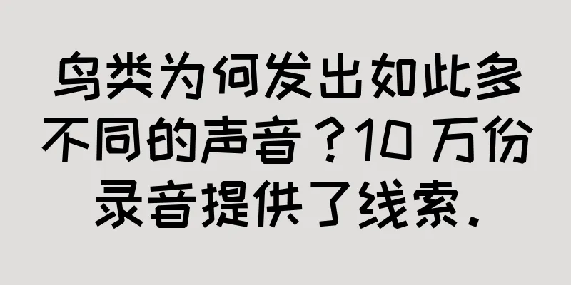 鸟类为何发出如此多不同的声音？10 万份录音提供了线索。