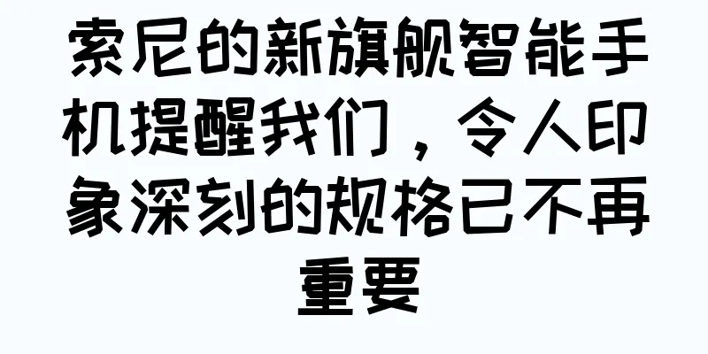 索尼的新旗舰智能手机提醒我们，令人印象深刻的规格已不再重要