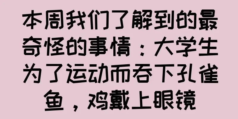 本周我们了解到的最奇怪的事情：大学生为了运动而吞下孔雀鱼，鸡戴上眼镜