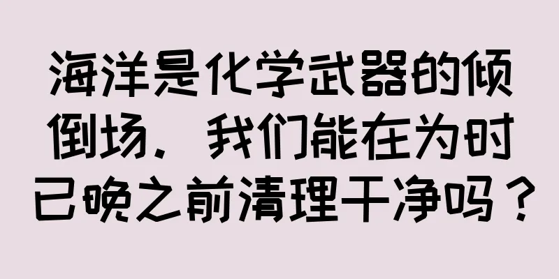 海洋是化学武器的倾倒场。我们能在为时已晚之前清理干净吗？