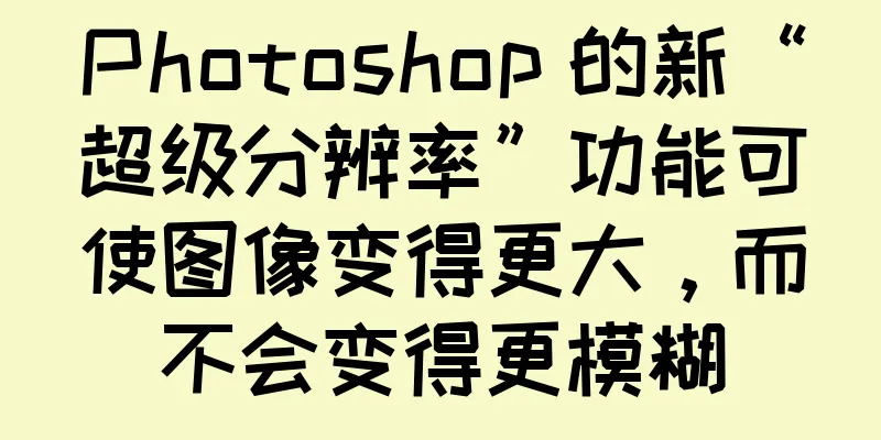 Photoshop 的新“超级分辨率”功能可使图像变得更大，而不会变得更模糊