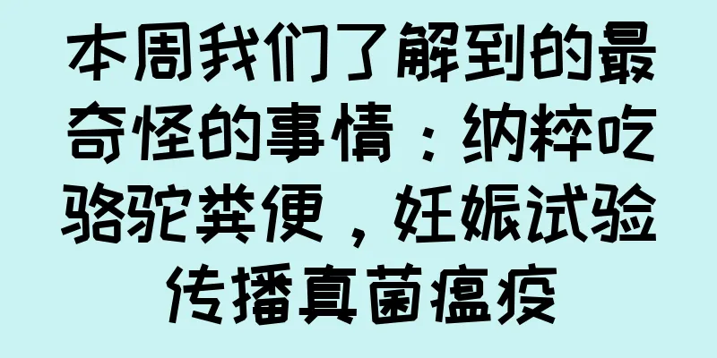 本周我们了解到的最奇怪的事情：纳粹吃骆驼粪便，妊娠试验传播真菌瘟疫