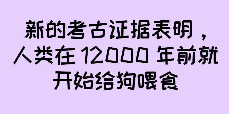 新的考古证据表明，人类在 12000 年前就开始给狗喂食