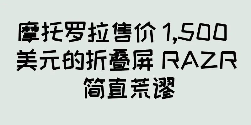 摩托罗拉售价 1,500 美元的折叠屏 RAZR 简直荒谬