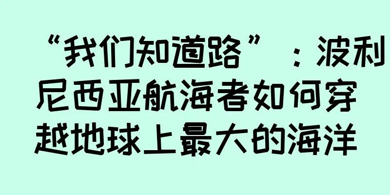 “我们知道路”：波利尼西亚航海者如何穿越地球上最大的海洋