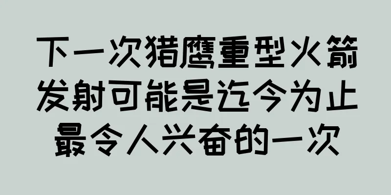 下一次猎鹰重型火箭发射可能是迄今为止最令人兴奋的一次
