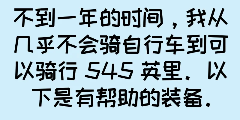 不到一年的时间，我从几乎不会骑自行车到可以骑行 545 英里。以下是有帮助的装备。