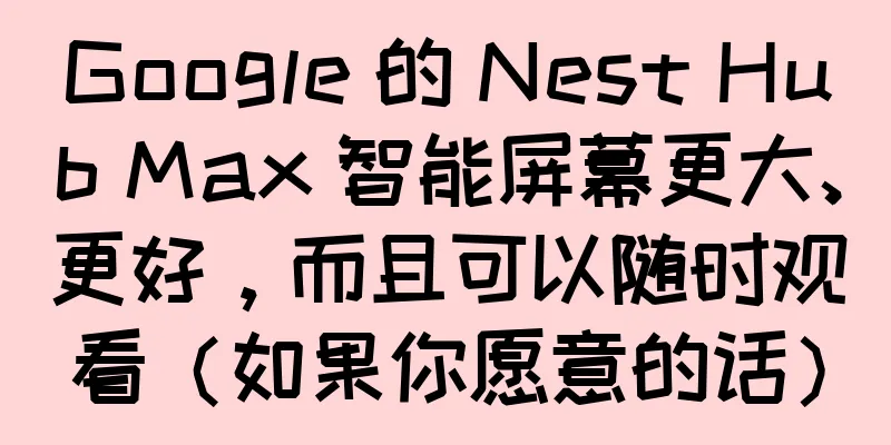 Google 的 Nest Hub Max 智能屏幕更大、更好，而且可以随时观看（如果你愿意的话）